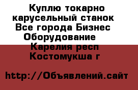 Куплю токарно-карусельный станок - Все города Бизнес » Оборудование   . Карелия респ.,Костомукша г.